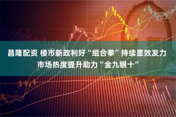 昌隆配资 楼市新政利好“组合拳”持续显效发力 市场热度提升助力“金九银十”