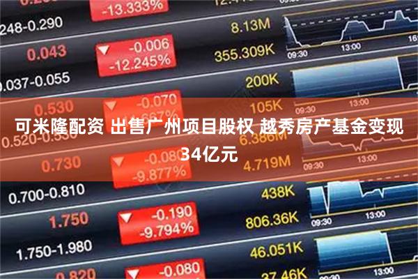 可米隆配资 出售广州项目股权 越秀房产基金变现34亿元