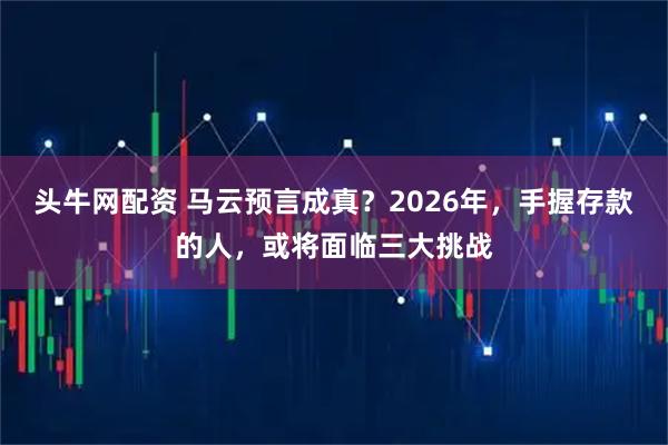 头牛网配资 马云预言成真？2026年，手握存款的人，或将面临三大挑战