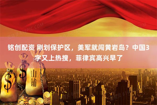 铭创配资 刚划保护区，美军就闯黄岩岛？中国3字又上热搜，菲律宾高兴早了