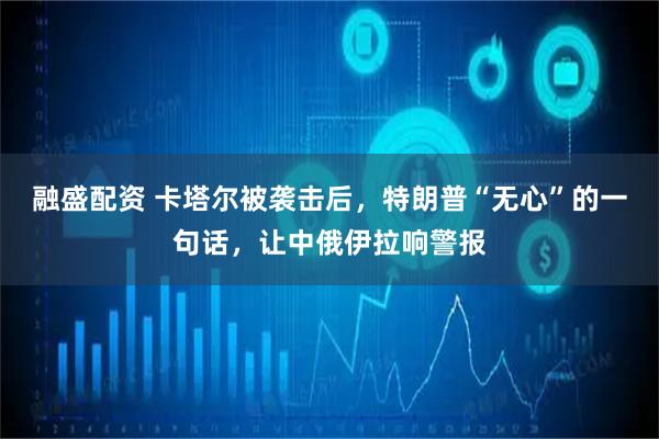 融盛配资 卡塔尔被袭击后，特朗普“无心”的一句话，让中俄伊拉响警报