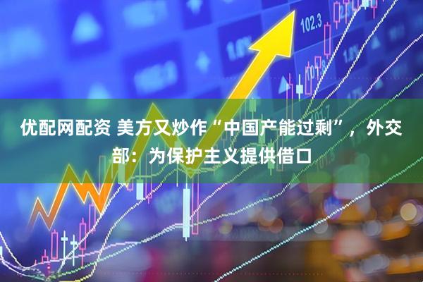 优配网配资 美方又炒作“中国产能过剩”，外交部：为保护主义提供借口