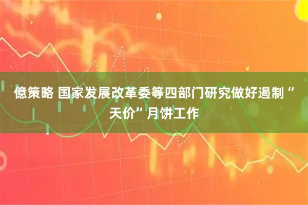 億策略 国家发展改革委等四部门研究做好遏制“天价”月饼工作