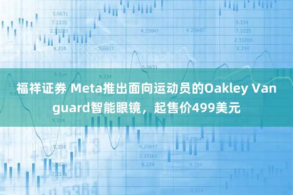 福祥证券 Meta推出面向运动员的Oakley Vanguard智能眼镜，起售价499美元