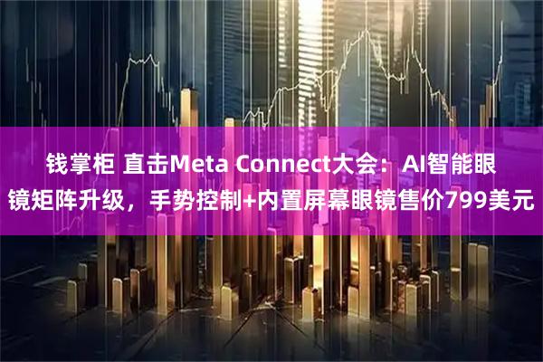 钱掌柜 直击Meta Connect大会：AI智能眼镜矩阵升级，手势控制+内置屏幕眼镜售价799美元