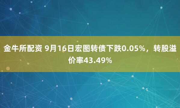 金牛所配资 9月16日宏图转债下跌0.05%，转股溢价率43.49%