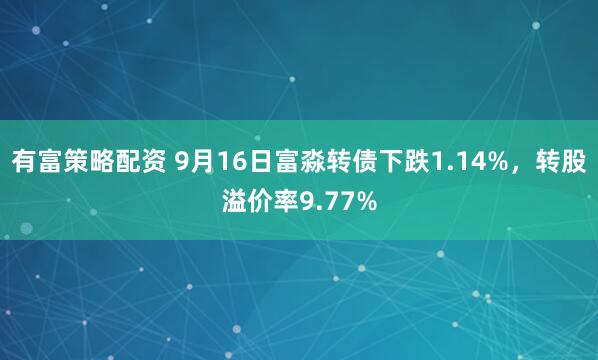 有富策略配资 9月16日富淼转债下跌1.14%，转股溢价率9.77%