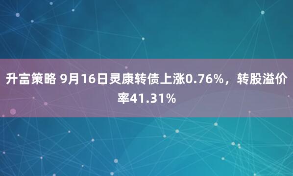 升富策略 9月16日灵康转债上涨0.76%，转股溢价率41.31%