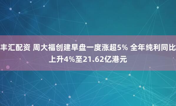 丰汇配资 周大福创建早盘一度涨超5% 全年纯利同比上升4%至21.62亿港元
