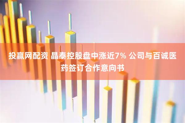 投赢网配资 晶泰控股盘中涨近7% 公司与百诚医药签订合作意向书