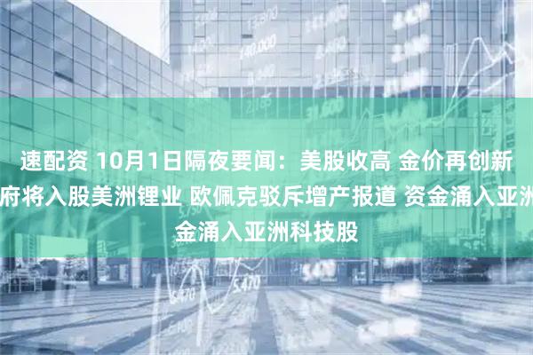速配资 10月1日隔夜要闻：美股收高 金价再创新高 美政府将入股美洲锂业 欧佩克驳斥增产报道 资金涌入亚洲科技股