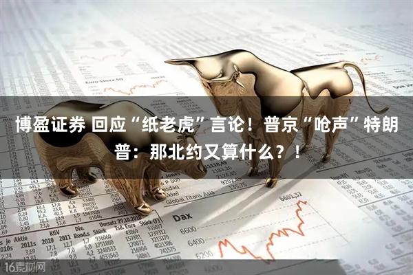 博盈证券 回应“纸老虎”言论！普京“呛声”特朗普：那北约又算什么？！