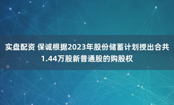 实盘配资 保诚根据2023年股份储蓄计划授出合共1.44万股新普通股的购股权