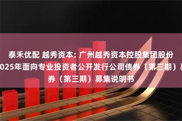 泰禾优配 越秀资本: 广州越秀资本控股集团股份有限公司2025年面向专业投资者公开发行公司债券（第三期）募集说明书