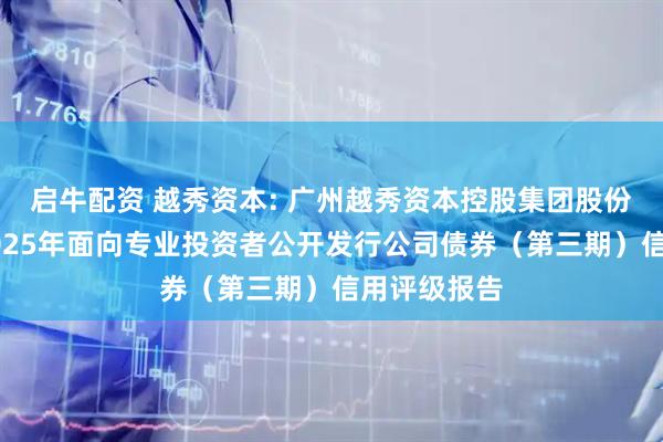 启牛配资 越秀资本: 广州越秀资本控股集团股份有限公司2025年面向专业投资者公开发行公司债券（第三期）信用评级报告
