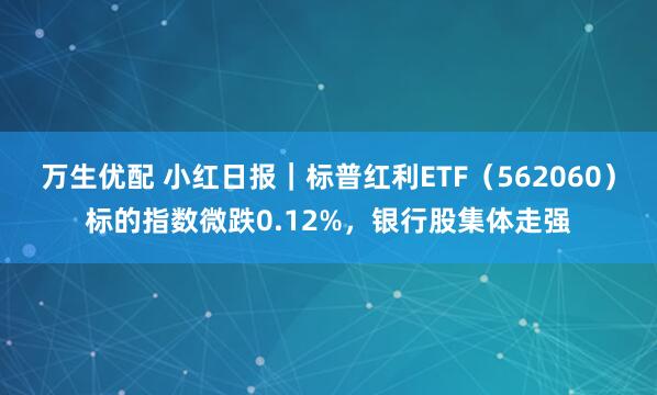 万生优配 小红日报｜标普红利ETF（562060）标的指数微跌0.12%，银行股集体走强