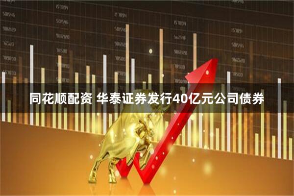 同花顺配资 华泰证券发行40亿元公司债券