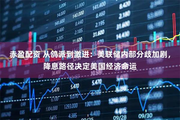 赤盈配资 从鸽派到激进：美联储内部分歧加剧，降息路径决定美国经济命运