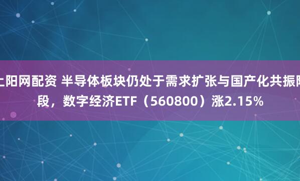 上阳网配资 半导体板块仍处于需求扩张与国产化共振阶段，数字经济ETF（560800）涨2.15%
