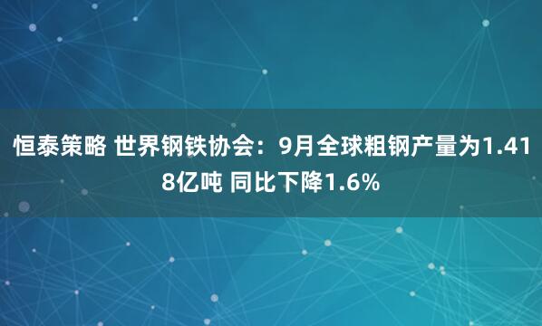 恒泰策略 世界钢铁协会：9月全球粗钢产量为1.418亿吨 同比下降1.6%