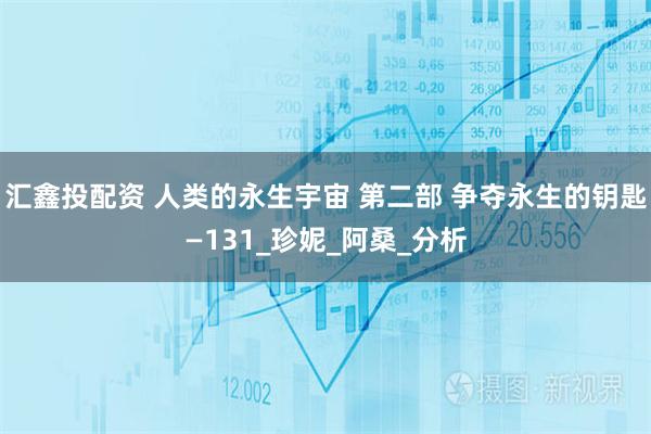 汇鑫投配资 人类的永生宇宙 第二部 争夺永生的钥匙—131_珍妮_阿桑_分析