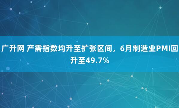 广升网 产需指数均升至扩张区间，6月制造业PMI回升至49.7%