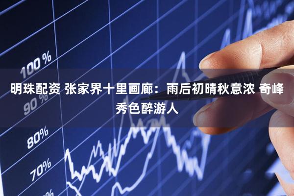 明珠配资 张家界十里画廊：雨后初晴秋意浓 奇峰秀色醉游人