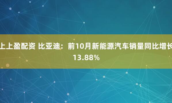 上上盈配资 比亚迪：前10月新能源汽车销量同比增长13.88%