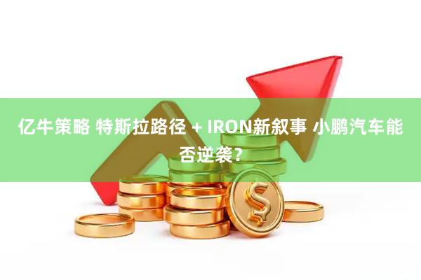亿牛策略 特斯拉路径 + IRON新叙事 小鹏汽车能否逆袭？