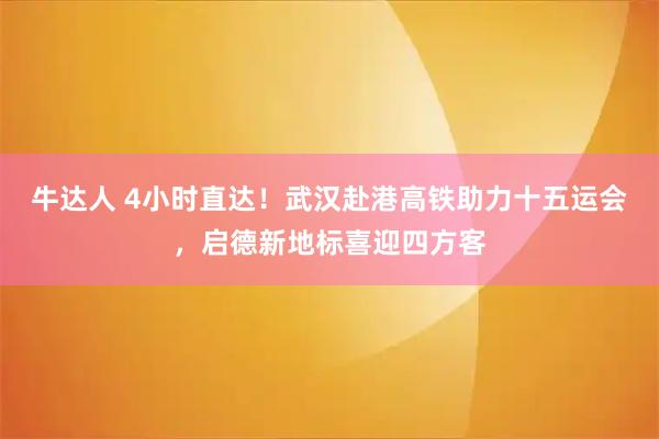 牛达人 4小时直达！武汉赴港高铁助力十五运会，启德新地标喜迎四方客