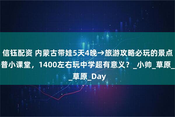 信钰配资 内蒙古带娃5天4晚→旅游攻略必玩的景点：科普小课堂，1400左右玩中学超有意义？_小帅_草原_Day