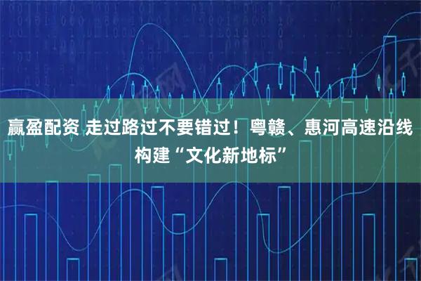 赢盈配资 走过路过不要错过！粤赣、惠河高速沿线构建“文化新地标”