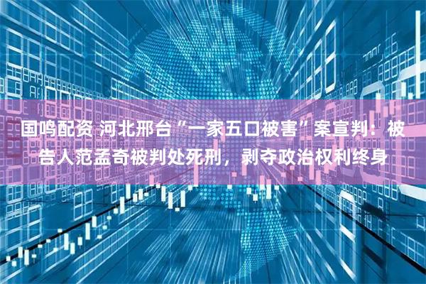 国鸣配资 河北邢台“一家五口被害”案宣判：被告人范孟奇被判处死刑，剥夺政治权利终身