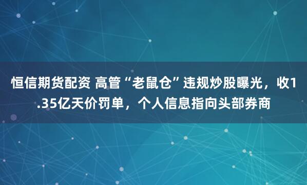 恒信期货配资 高管“老鼠仓”违规炒股曝光，收1.35亿天价罚单，个人信息指向头部券商