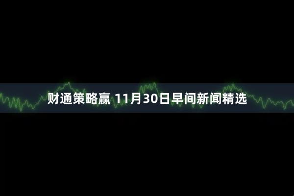 财通策略赢 11月30日早间新闻精选