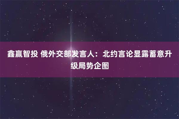 鑫赢智投 俄外交部发言人：北约言论显露蓄意升级局势企图