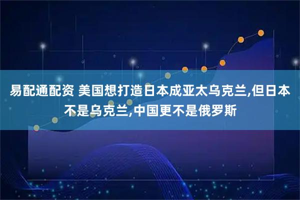 易配通配资 美国想打造日本成亚太乌克兰,但日本不是乌克兰,中国更不是俄罗斯