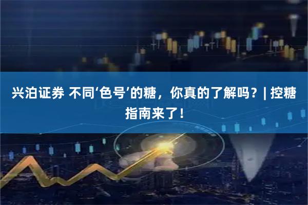 兴泊证券 不同‘色号’的糖，你真的了解吗？| 控糖指南来了！