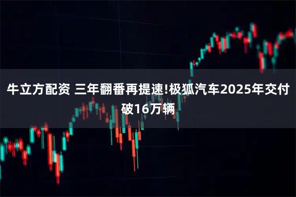 牛立方配资 三年翻番再提速!极狐汽车2025年交付破16万辆