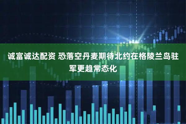 诚富诚达配资 恐落空　丹麦期待北约在格陵兰岛驻军更趋常态化