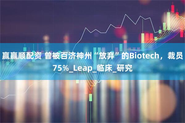 赢赢顺配资 曾被百济神州“放弃”的Biotech，裁员75%_Leap_临床_研究