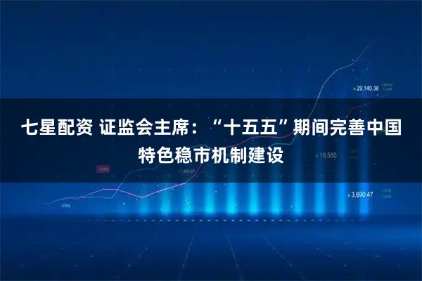 七星配资 证监会主席：“十五五”期间完善中国特色稳市机制建设