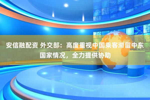 安信融配资 外交部：高度重视中国乘客滞留中东国家情况，全力提供协助