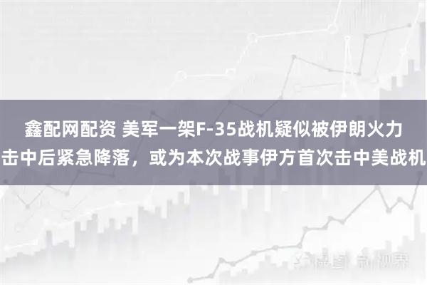 鑫配网配资 美军一架F-35战机疑似被伊朗火力击中后紧急降落，或为本次战事伊方首次击中美战机