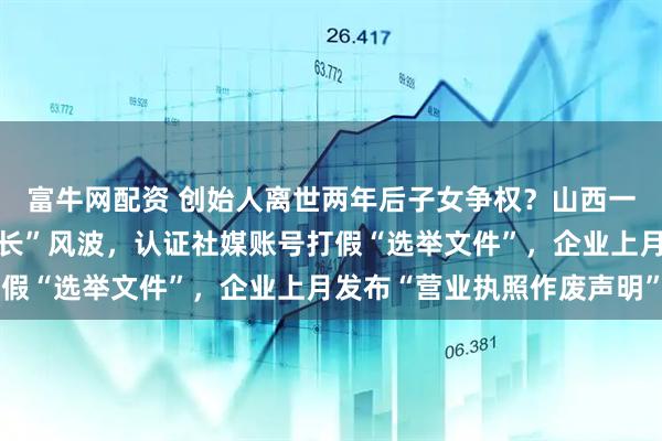 富牛网配资 创始人离世两年后子女争权？山西一百强民企陷“真假董事长”风波，认证社媒账号打假“选举文件”，企业上月发布“营业执照作废声明”