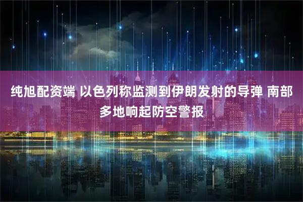 纯旭配资端 以色列称监测到伊朗发射的导弹 南部多地响起防空警报