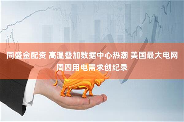 同盛金配资 高温叠加数据中心热潮 美国最大电网周四用电需求创纪录