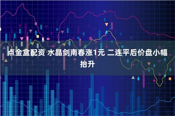 点金盒配资 水晶剑南春涨1元 二连平后价盘小幅抬升