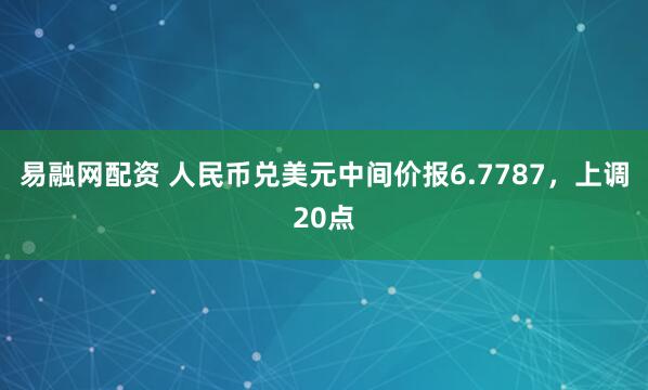 易融网配资 人民币兑美元中间价报6.7787，上调20点