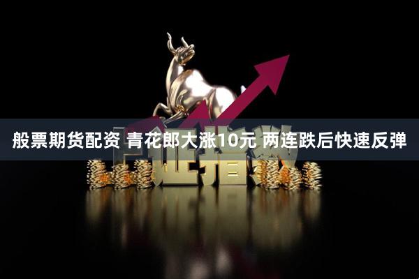般票期货配资 青花郎大涨10元 两连跌后快速反弹